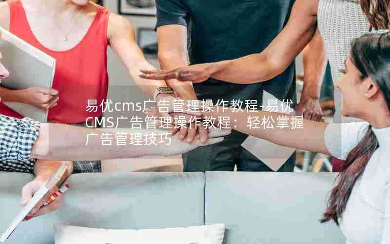 易优cms广告管理操作教程-易优CMS广告管理操作教程:轻松掌握广告管理技巧