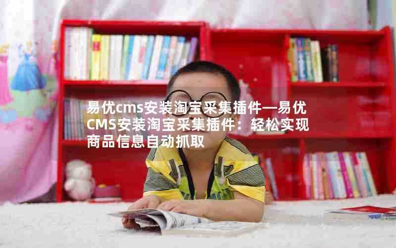 易优cms安装淘宝采集插件—易优CMS安装淘宝采集插件:轻松实现商品信息自动抓取