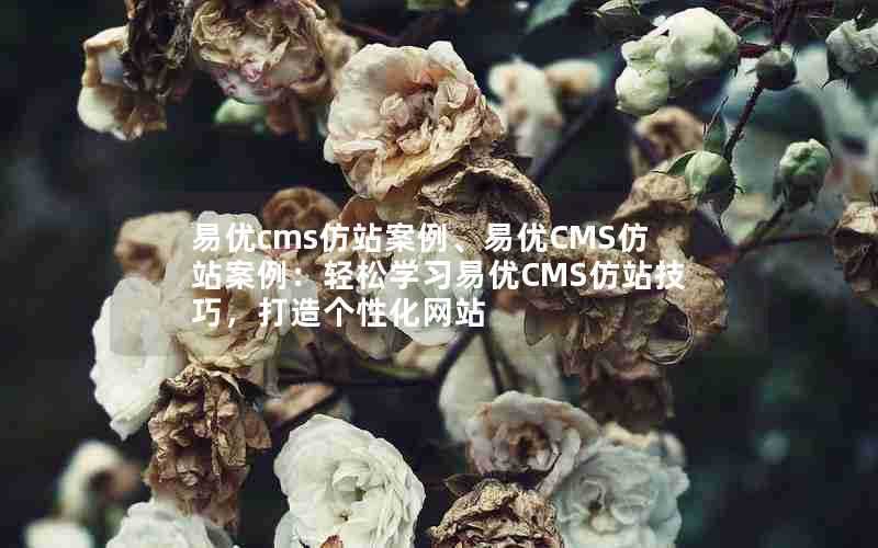 易优cms仿站案例、易优CMS仿站案例:轻松学习易优CMS仿站技巧,打造个性化网站