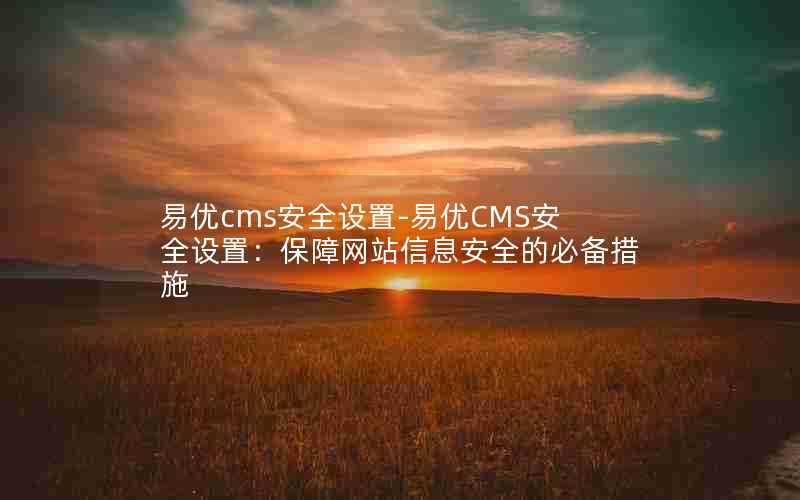 易优cms安全设置-易优CMS安全设置:保障网站信息安全的必备措施