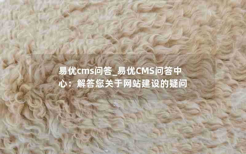 易优cms问答_易优CMS问答中心:解答您关于网站建设的疑问