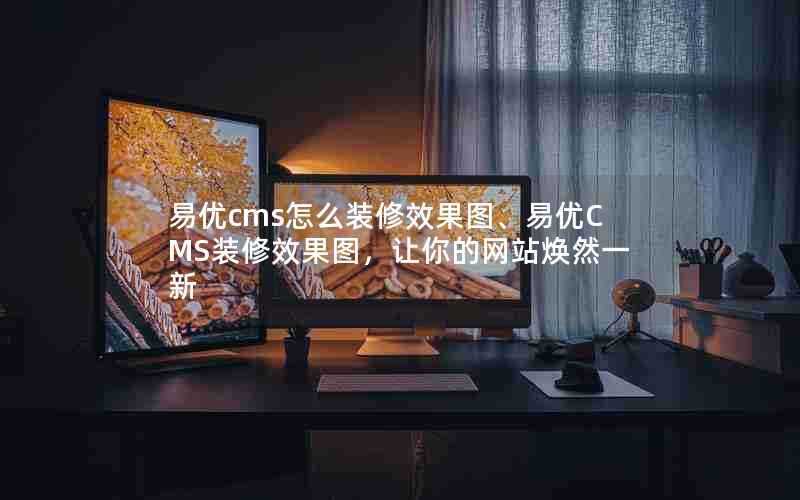 易优cms怎么装修效果图、易优CMS装修效果图,让你的网站焕然一新