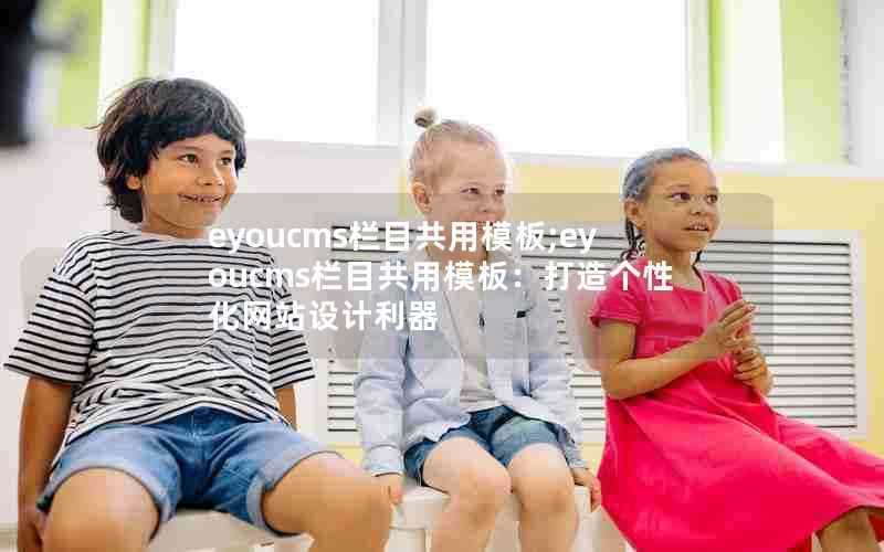 eyoucms栏目共用模板;eyoucms栏目共用模板:打造个性化网站设计利器