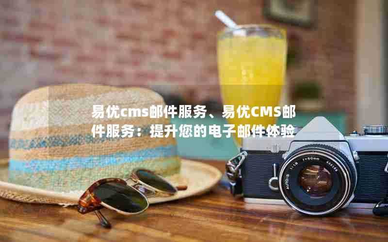 易优cms邮件服务、易优CMS邮件服务:提升您的电子邮件体验