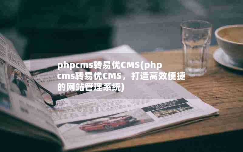 phpcms转易优CMS(phpcms转易优CMS,打造高效便捷的网站管理系统)