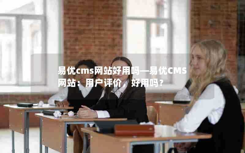 易优cms网站好用吗—易优CMS网站:用户评价,好用吗?