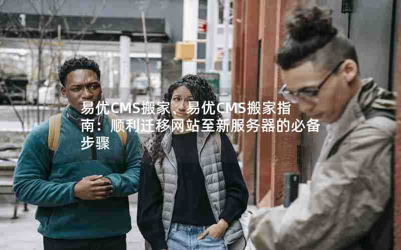 易优CMS搬家、易优CMS搬家指南:顺利迁移网站至新服务器的必备步骤