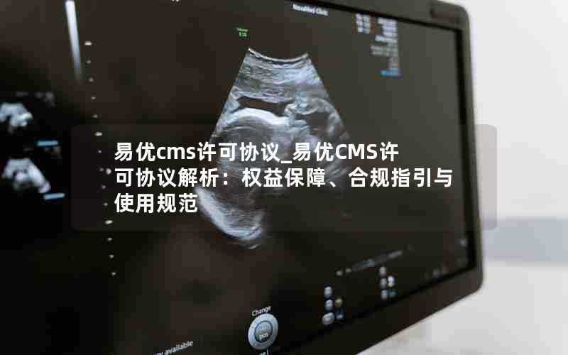 易优cms许可协议_易优CMS许可协议解析:权益保障、合规指引与使用规范