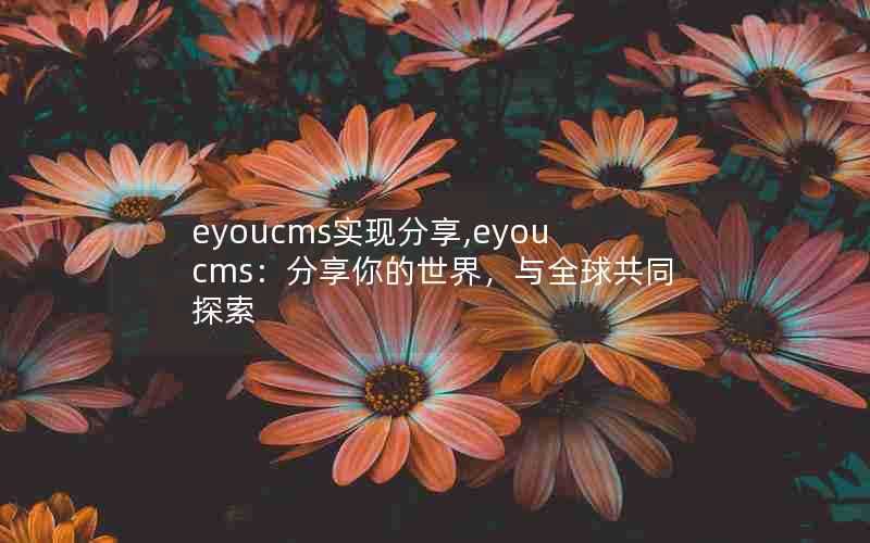 eyoucms实现分享,eyoucms:分享你的世界,与全球共同探索