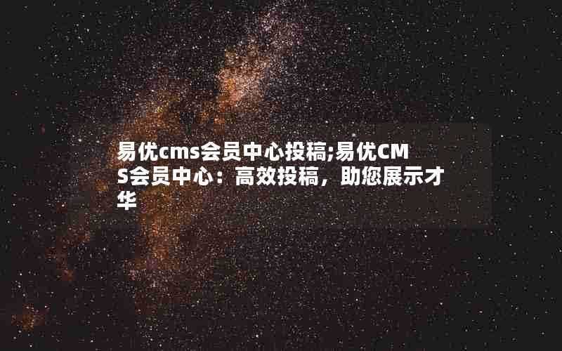 易优cms会员中心投稿;易优CMS会员中心:高效投稿,助您展示才华
