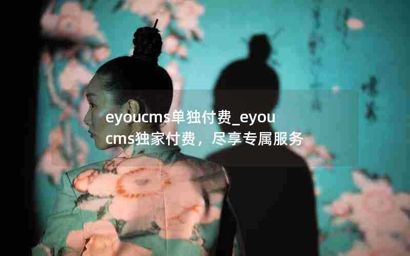 eyoucms单独付费_eyoucms独家付费,尽享专属服务