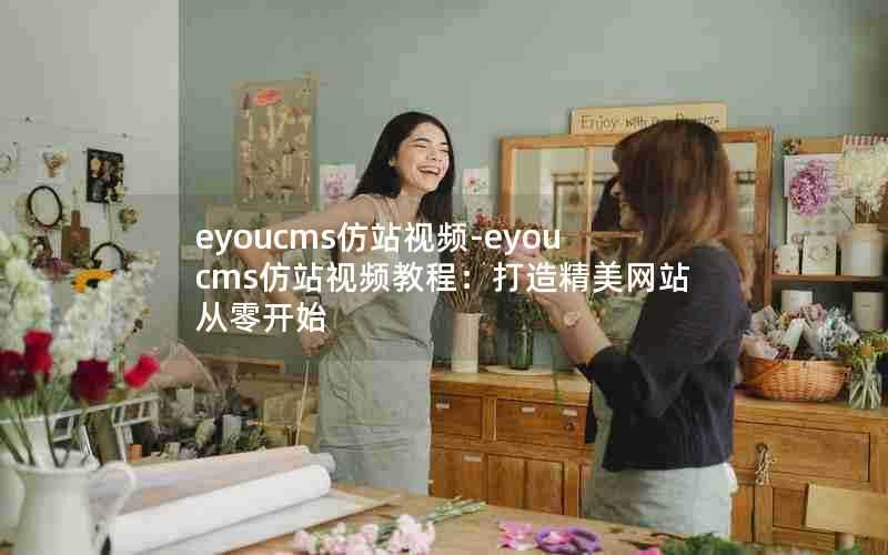 eyoucms仿站视频-eyoucms仿站视频教程:打造精美网站从零开始