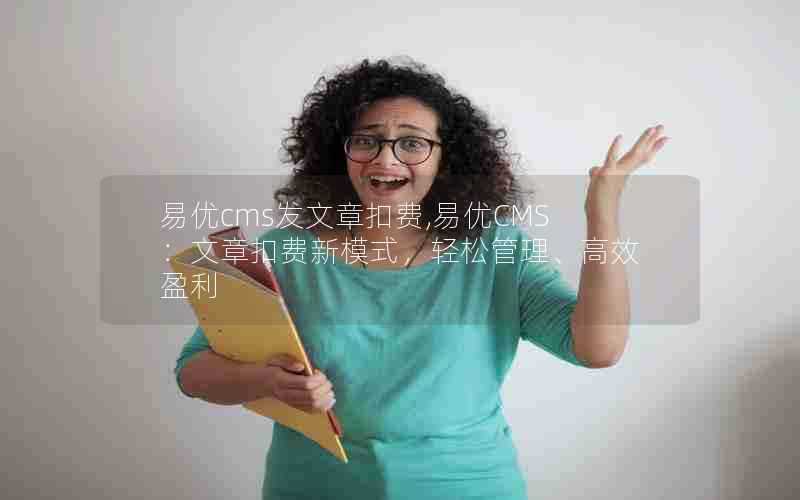 易优cms发文章扣费,易优CMS:文章扣费新模式,轻松管理、高效盈利