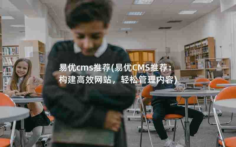 易优cms推荐(易优CMS推荐:构建高效网站,轻松管理内容)