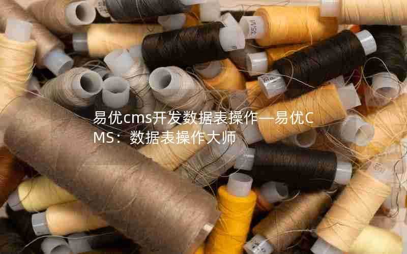 易优cms开发数据表操作—易优CMS:数据表操作大师