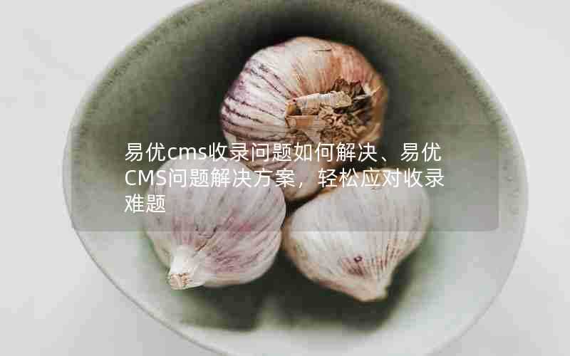 易优cms收录问题如何解决、易优CMS问题解决方案,轻松应对收录难题