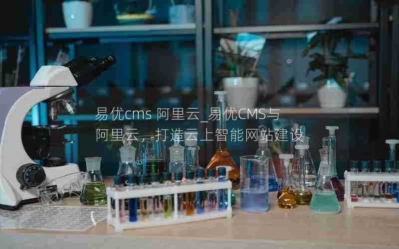 易优cms阿里云_易优CMS与阿里云,打造云上智能网站建设