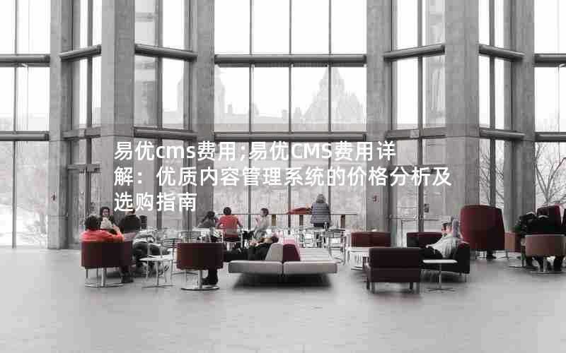 易优cms费用;易优CMS费用详解:优质内容管理系统的价格分析及选购指南