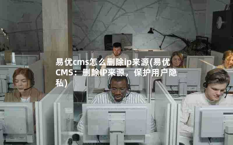 易优cms怎么删除ip来源(易优CMS:删除IP来源,保护用户隐私)