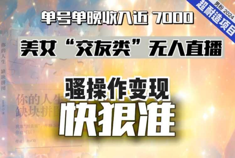 美女“交友类”无人直播,变现快、狠、准,单号单晚收入近7000。2024,超耐造“男粉”变现项目