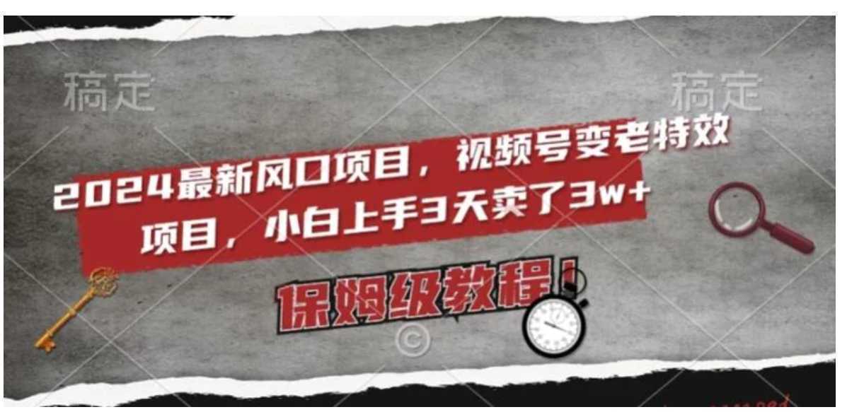2024最新风口项目,视频号变老特效项目,电脑小白上手3天卖了3w+,保姆级教程【揭秘】