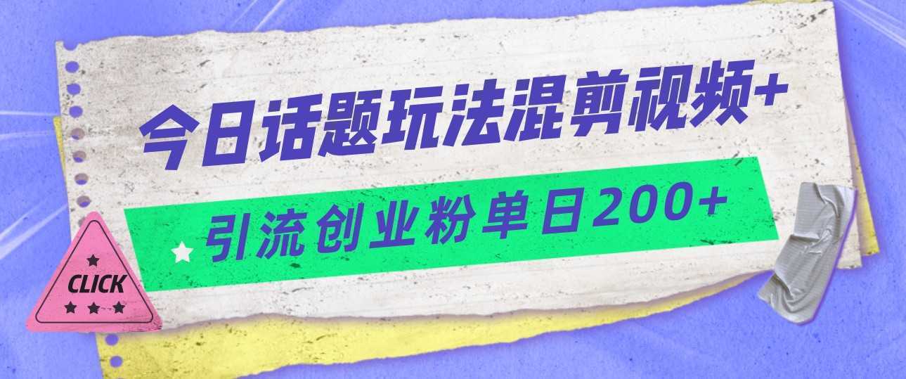 今日话题混剪玩法引流创业粉,小白可以轻松上手,单日引流200+