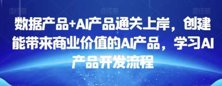数据产品+AI产品通关上岸,创建能带来商业价值的AI产品,学习AI产品开发流程