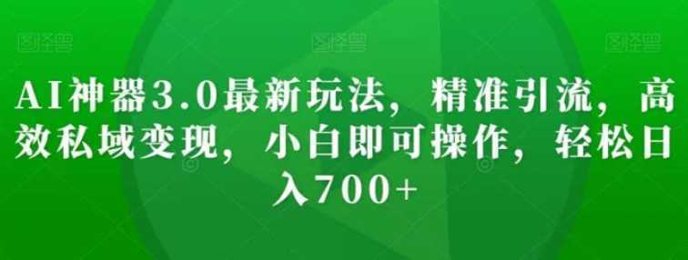AI神器3.0最新玩法,精准引流,高效私域变现,小白即可操作,轻松日入700+【揭秘】