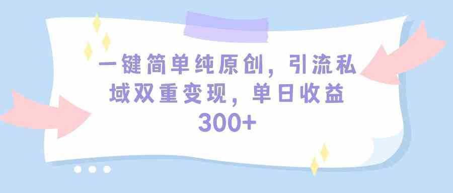 一键简单纯原创，引流私域双重变现，单日收益300+