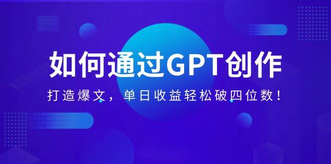 如何通过GPT创作，打造爆文，单日收益轻松破四位数！
