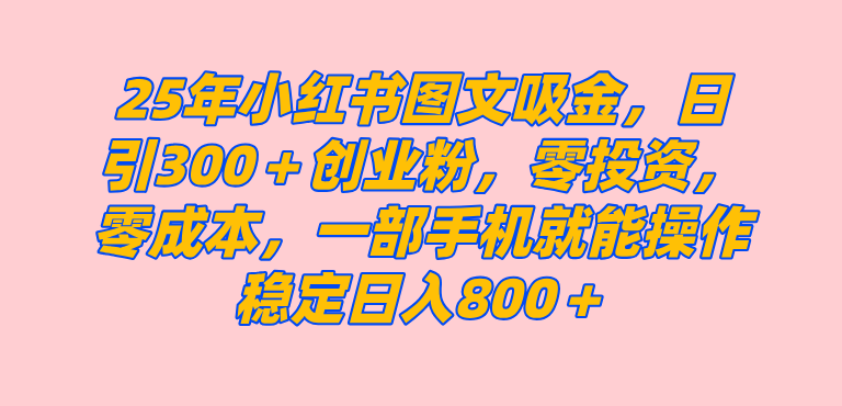 25年小红书创业粉图文自热打法，一部手机简单操作， 日引300＋创业粉，零投资，零成本，每天利用20分钟就能完成