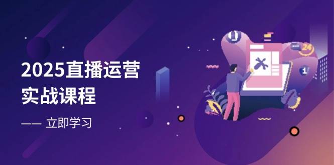 2025直播运营实战课程，零基础入门到流量优化，快速提升直播间表现
