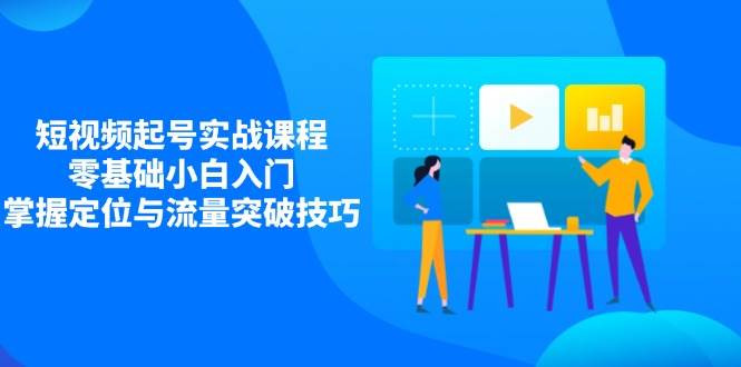 短视频起号实战课程，零基础小白入门，掌握定位与流量突破技巧