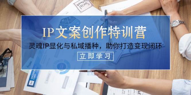 IP文案创作特训营，灵魂IP显化与私域播种，助你打造变现闭环