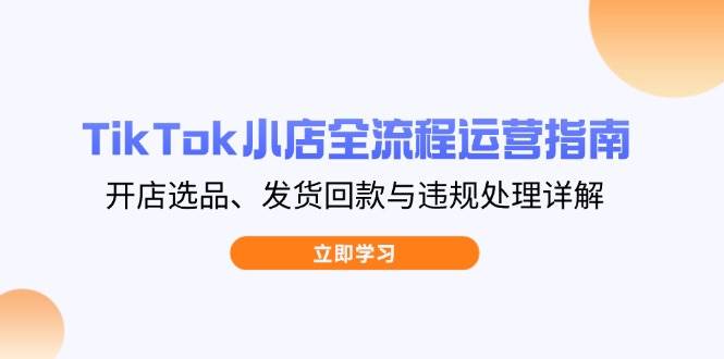 TikTok小店全流程运营指南，开店选品、发货回款与违规处理详解