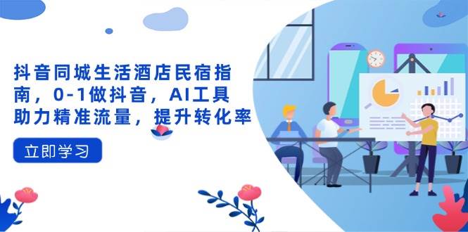 抖音同城生活酒店民宿指南，0-1做抖音，AI工具助力精准流量，提升转化率