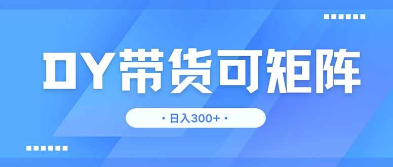 DY带货，日入300＋矩阵无上限