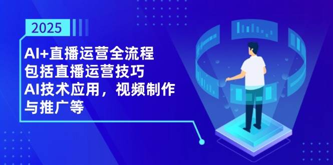 2025AI+直播运营全流程，包括直播运营技巧，AI技术应用，视频制作与推广等