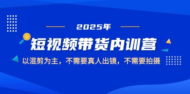 2025短视频带货内训营，以混剪为主，不需要真人出镜，不需要拍摄