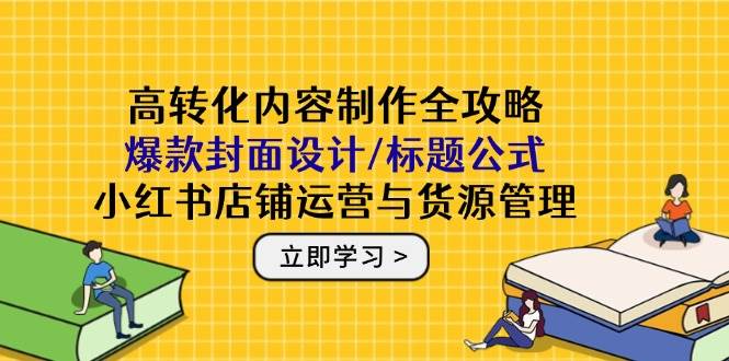 高转化内容制作全攻略：爆款封面设计/标题公式，小红书店铺运营与货源管理