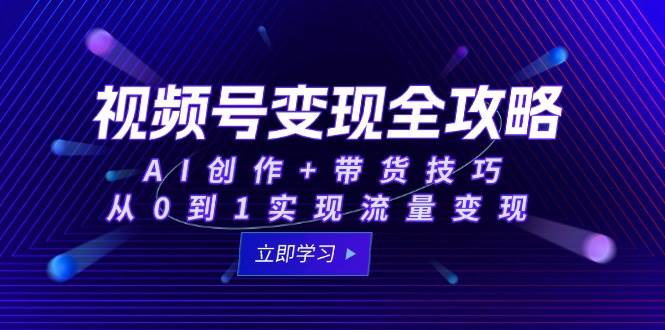 视频号变现全攻略：AI创作+带货技巧，从0到1实现流量变现