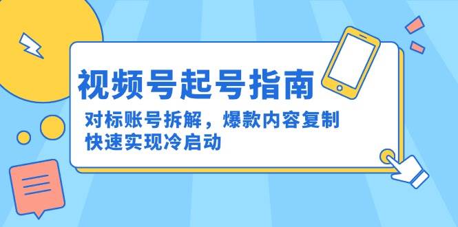 视频号起号指南：对标账号拆解，爆款内容复制，快速实现冷启动