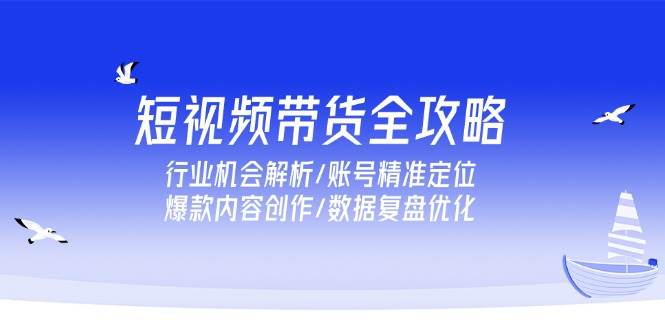 短视频带货全攻略，行业机会解析/账号精准定位/爆款内容创作/数据复盘优化