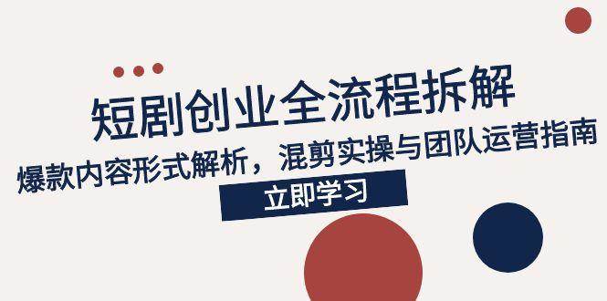2025短剧创业全流程拆解，爆款内容形式解析，混剪实操与团队运营指南