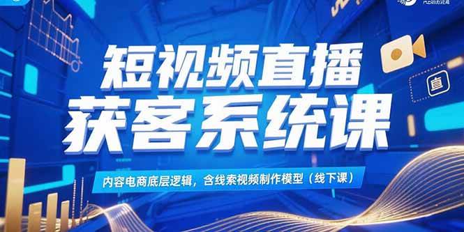 短视频直播获客系统课，内容电商底层逻辑，含线索视频制作模型(线下课)