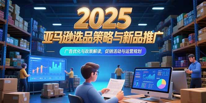 2025亚马逊选品策略与新品推广，广告优化与政策解读，促销活动与运营规划