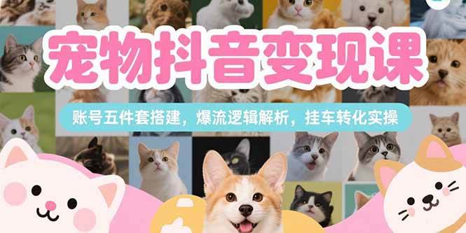 宠物抖音变现课，账号五件套搭建，爆流逻辑解析，挂车转化实操