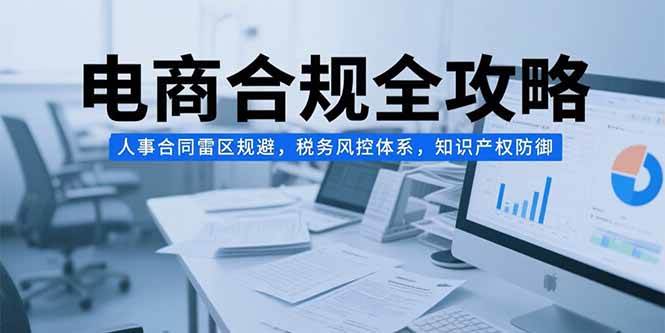 电商合规全攻略，人事合同雷区规避，税务风控体系，知识产权防御