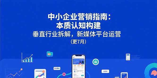 中小企业营销指南：本质认知构建，垂直行业拆解，新媒体平台运营(更7月)