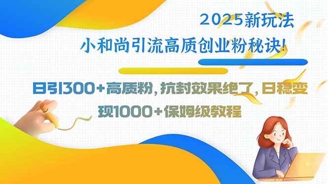 2025新玩法小和尚引流高质创业粉秘诀！日引300+高质粉，抗封效果绝了，…